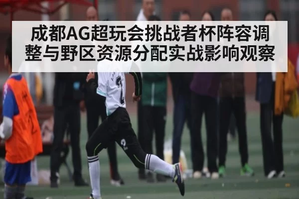 成都AG超玩会挑战者杯阵容调整与野区资源分配实战影响观察 - PG